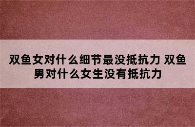 双鱼女对什么细节最没抵抗力 双鱼男对什么女生没有抵抗力